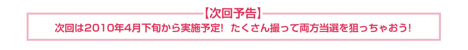 次回は2010年4月下旬から実施予定！たくさん撮って両方当選狙っちゃおう！