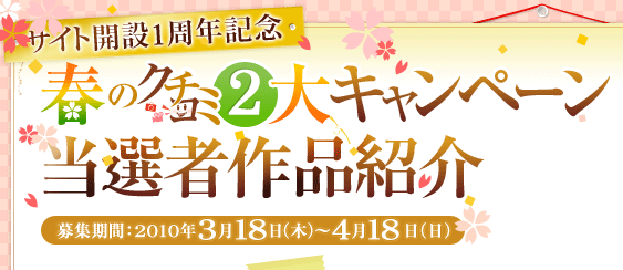 サイト開設1周年記念 春のクチコミ2大キャンペーン 当選者作品紹介 募集期間:2010年3月18日(木)~4月18日(日)