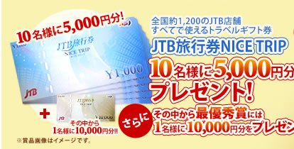 ＪＴＢ旅行券ＮＩＣＥ ＴＲＩＰ　10名様に5,000円分をプレゼント！さらにその中から最優秀賞には1名様に10,000円分をプレゼント！