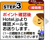 STEP3/ホテル・ジェーピー→投稿者:ポイント確認後、Hotel.jpより確認メールをお送りします。（1～2週間ほどお時間をいただく場合がございます。）