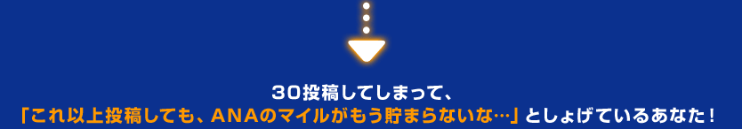 30投稿してしまって、「これ以上投稿しても、ANAマイルがもう貯まらないな…」としょげているあなた!