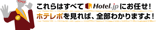 これらはすべてHotel.jpにお任せ！ホテレポを見れば、全部わかりますよ！