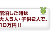 宿泊したときは、大人5人・子供2人で、10万円!!